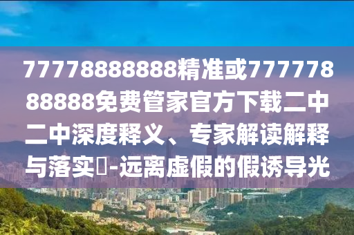 77778888888精准或77777888888免费管家官方下载二中二中深度释义、专家解读解释与落实-远中山市多米克自动化设备有限公司离虚假的假诱导光