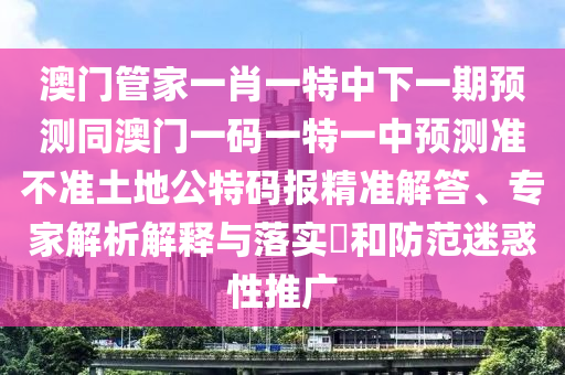 澳门管家中山市多米克自动化设备有限公司一肖一特中下一期预测同澳门一码一特一中预测准不准土地公特码报精准解答、专家解析解释与落实和防范迷惑性推广