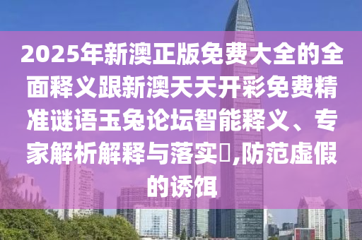 2025年新澳正版免费大全的全面释义跟新澳天天开彩免费精准谜语玉兔论坛智能释义、专中山市多米克自动化设备有限公司家解析解释与落实​,防范虚假的诱饵