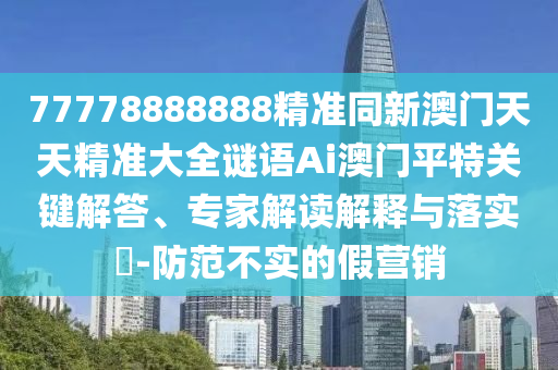 77778888888精准同新澳门天天精准大全谜语Ai澳门平特关键解答、专家解读解释中山市多米克自动化设备有限公司与落实-防范不实的假营销