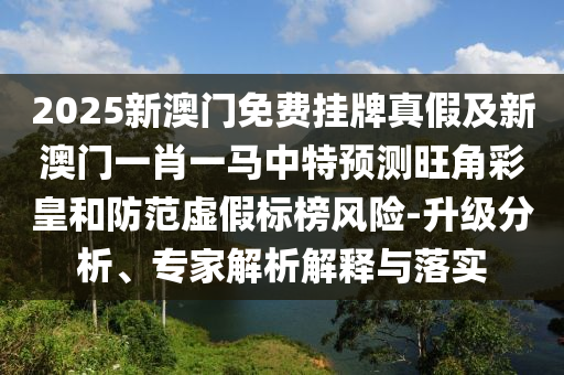 2025新澳门免费挂牌真假及新澳门一肖一马中特预测旺角彩皇和防范虚假标榜风险-升级分析、专家解析解释与落实中山市多米克自动化设备有限公司