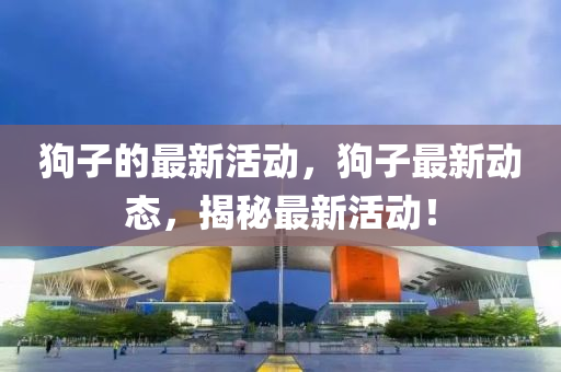 狗子的最新活动，狗子最新动态，揭秘最新活动！中山市多米克自动化设备有限公司