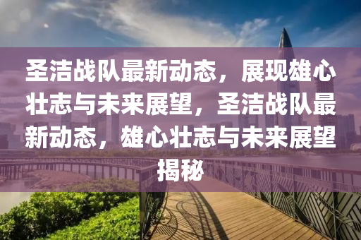 圣洁战队最新动态，展现雄心壮志与未来展望，圣洁战队最新动态，雄心壮志与未来展望揭秘中山市多米克自动化设备有限公司