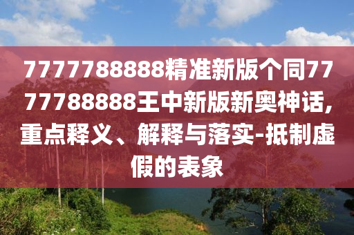 777中山市多米克自动化设备有限公司7788888精准新版个同7777788888王中新版新奥神话,重点释义、解释与落实-抵制虚假的表象