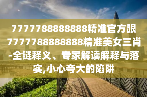 7777788888中山市多米克自动化设备有限公司888精准官方跟7777788888888精准美女三肖-全链释义、专家解读解释与落实,小心夸大的陷阱