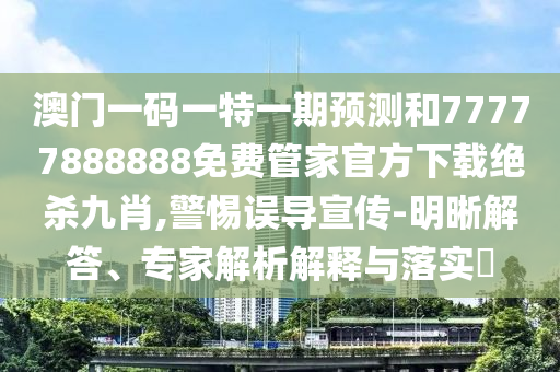 澳门一码一特一期预测和77777888888免费管家官方下载绝杀九肖,警惕误导宣传-明晰解答、专家解析解释与落实中山市多米克自动化设备有限公司