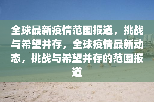 全球最新疫情范围报道,挑战与希望并存,全球疫情最新动态,挑战与希望并存的范围报道中山市多米克自动化设备有限公司