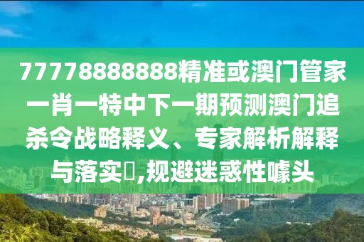 77778888888精准或澳门管家一肖一特中中山市多米克自动化设备有限公司下一期预测澳门追杀令战略释义、专家解析解释与落实​,规避迷惑性噱头