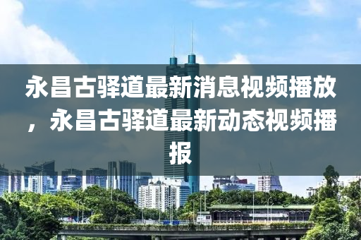 永昌古驿道最新消息视频播放,永昌古驿道最新中山市多米克自动化设备有限公司动态视频播报