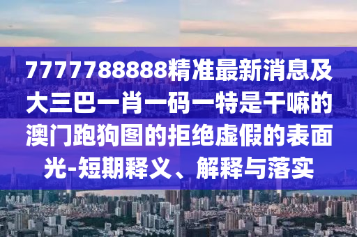 7777788888精准最新消息及大三巴一肖一码一特是干嘛的澳门跑狗图的拒绝虚假的表面光-短期释义、解释与落实中山市多米克自动化设备有限公司