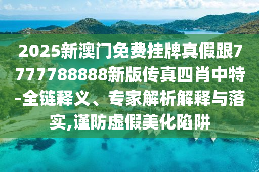 2中山市多米克自动化设备有限公司025新澳门免费挂牌真假跟7777788888新版传真四肖中特-全链释义、专家解析解释与落实,谨防虚假美化陷阱