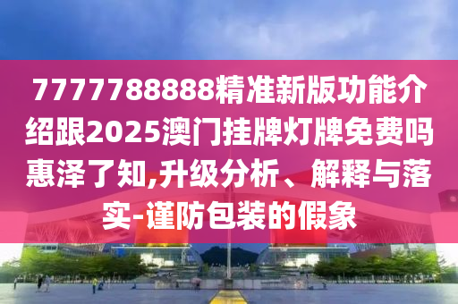 7777788888精准新版功能介绍跟2025澳门挂牌灯牌免费吗惠泽了知,升级分析、解释与落实中山市多米克自动化设备有限公司-谨防包装的假象