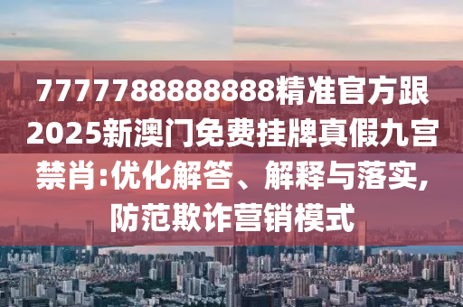7777788888888精准官方跟2025新澳门免费挂牌真假九中山市多米克自动化设备有限公司宫禁肖:优化解答、解释与落实,防范欺诈营销模式