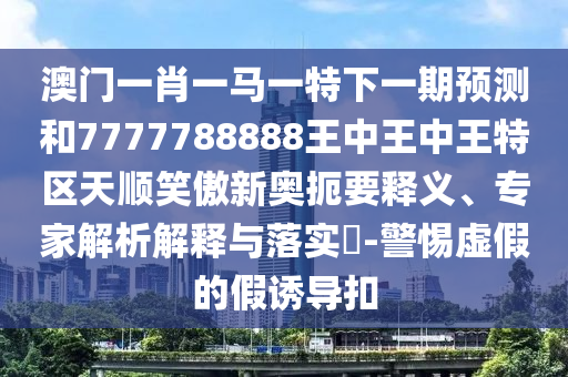 澳门一肖一马一特下一期预测和7777788888王中王中王特区天顺笑傲新奥扼要释义、专家解析解释与落实​-警惕虚假的假诱导扣中山市多米克自动化设备有限公司
