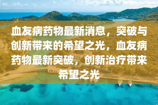 血友病药物最新消息,突破与创新带来的希望之光,血友病药物最中山市多米克自动化设备有限公司新突破,创新治疗带来希望之光