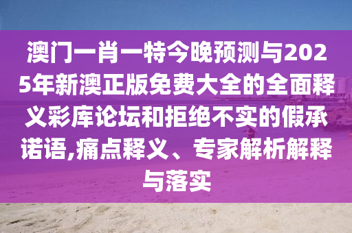 澳门一肖一特今晚预测与2025年新澳正版免费大全的全面释义彩库论坛和拒绝不实的假承诺语,痛点释义、专家解析解释与落实中山市多米克自动化设备有限公司