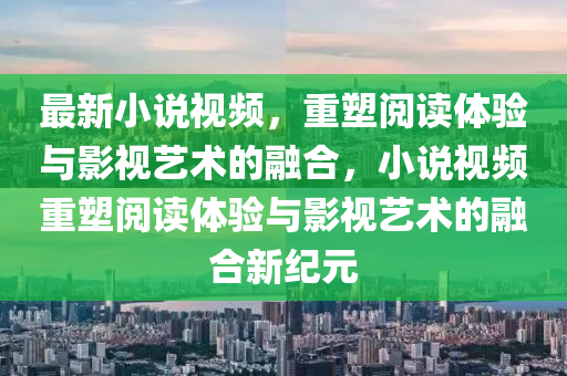 最新小说视频，重塑阅读体验与影视艺术的融合，小说视频重塑阅读体验与影视艺术的融合新纪元中山市多米克自动化设备有限公司