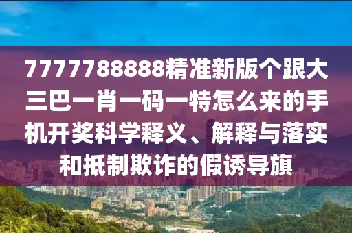 7777788888精准新版个跟大三巴一肖一码一特怎么来的手机开奖科学释义、解释与落实和抵制欺诈的假诱导旗中山市多米克自动化设备有限公司