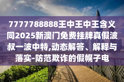 7777788888王中王中王含义中山市多米克自动化设备有限公司同2025新澳门免费挂牌真假波叔一波中特,动态解答、解释与落实-防范欺诈的假幌子电