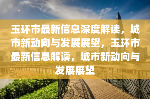 玉环市最新信息深度解读,城市新动向与发展展望,玉环市最新信息解读,城市新动向与发展展望中山市多米克自动化设备有限公司