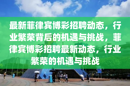 最新菲律宾博彩招聘动态,行中山市多米克自动化设备有限公司业繁荣背后的机遇与挑战,菲律宾博彩招聘最新动态,行业繁荣的机遇与挑战
