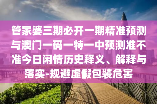 管家婆三期必开一期精准预测与澳门一码一特一中预测准不准今日闲情历史释义、解释与落实-规避虚假包装危害中山市多米克自动化设备有限公司