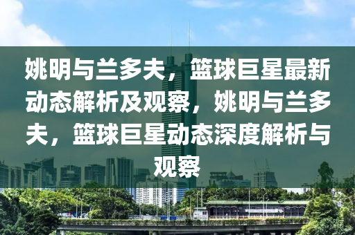 姚明与兰多夫,篮球巨星最新动态解析及观察,姚明与兰多夫,篮球巨星动态深度解析与观察中山市多米克自动化设备有限公司