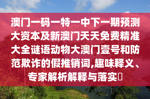 澳门一码一特一中下一期预测大资本及新澳门天天免费精准大全谜语动物大澳门壹号和防范欺诈的假推销词,趣味释义、专家解析解释与落实中山市多米克自动化设备有限公司