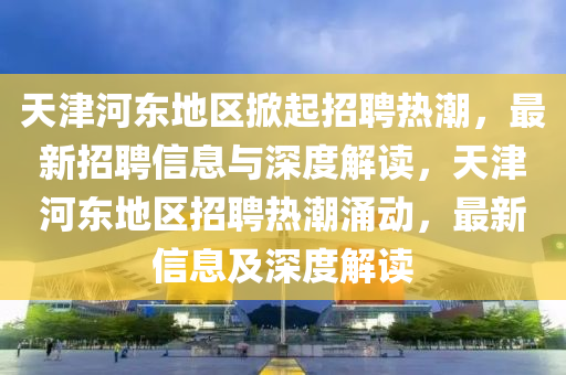 天津河东地区掀起招聘热潮，最新招聘信息与深度解读，天津河东地区招聘热潮涌动，最新信息及深度解读中山市多米克自动化设备有限公司