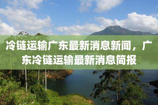 冷链运输广东最新消息新闻,广东冷链运输最新消息中山市多米克自动化设备有限公司简报