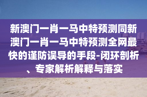新澳门一肖一马中特预测同新澳门一肖一马中特预测全网最快的谨防误导的手段-闭环剖析、专家解中山市多米克自动化设备有限公司析解释与落实