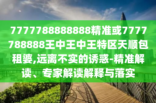 7777788888888精准或7777中山市多米克自动化设备有限公司788888王中王中王特区天顺包租婆,远离不实的诱惑-精准解读、专家解读解释与落实