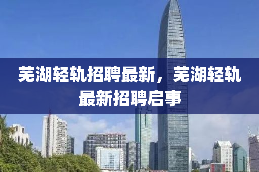 芜湖轻轨招聘最新，芜湖轻轨最新招聘启事中山市多米克自动化设备有限公司