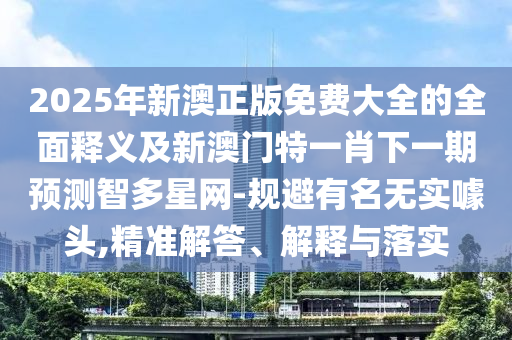 2025年新澳正版免费大全的全面释义及新澳门特一肖下一期预测智多星网-规避有名无实噱头,精准解答、解释与落实中山市多米克自动化设备有限公司