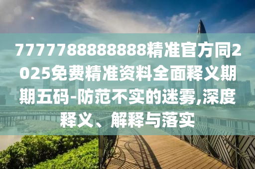 7777788888888精准官方同2025免费精准资料全面释义期期五码-防范不实的迷雾,深度释义、解释与落实中山市多米克自动化设备有限公司