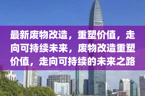 最新废物改造,重塑价值,走向可持续未来,废物改造重塑价值,走向可持续的未来之路中山市多米克自动化设备有限公司