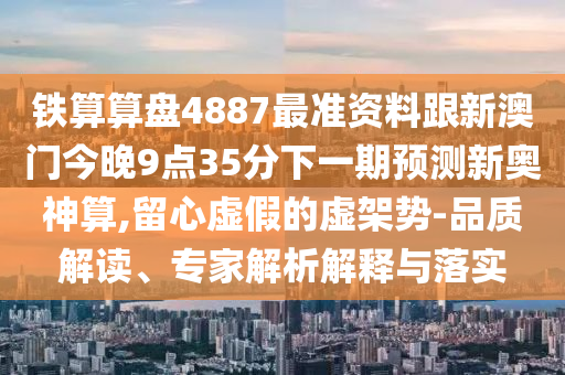 铁算算盘4887最准资料跟新澳门今晚9点35分下一期预测新奥神算,留心虚假的虚架中山市多米克自动化设备有限公司势-品质解读、专家解析解释与落实