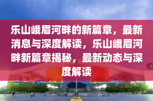 乐山峨眉河畔的新篇章，最新消息与深度解读，乐山峨眉河畔新篇章揭秘，最新动态与深度解读中山市多米克自动化设备有限公司