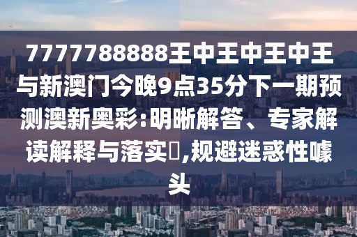 7777788888王中王中王中王与新澳门今晚9点35分下一期预测澳新奥彩:明晰解答、专家解读解释与落实​,规避迷惑性噱头中山市多米克自动化设备有限公司