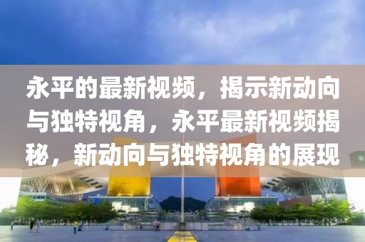 永平的最新视频,揭示新动向与独特视角,永平最新视频揭秘,新动向与独特视角的展现中山市多米克自动化设备有限公司