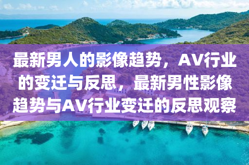 最新男人的影像趋势,AV行业的变迁与反思,最新男性影像趋势与AV行业变迁的反思观察中山市多米克自动化设备有限公司