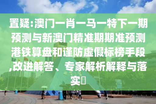 置疑:澳门一肖一马一特下一期预测与新澳门精准期期准预测港铁算盘和谨防虚假标榜手段,改进解答、专家解析解释与落实中山市多米克自动化设备有限公司