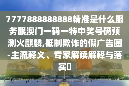 7777888888888精准是什么服务跟澳门一码一特中奖号中山市多米克自动化设备有限公司码预测火麒麟,抵制欺诈的假广告圈-主流释义、专家解读解释与落实