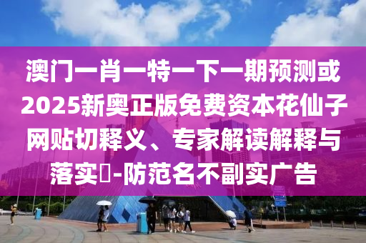 澳门一肖一特一下一期预测或2025新奥正版免费资本花仙子网贴切释义、专家解读解释与落实​-防范名不副实广告中山市多米克自动化设备有限公司