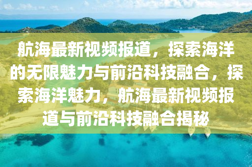 航海最新视频报道,探索海洋的无限魅力与前沿科技融合,探索海洋魅力,航海最新视频报道与前沿科技融中山市多米克自动化设备有限公司合揭秘
