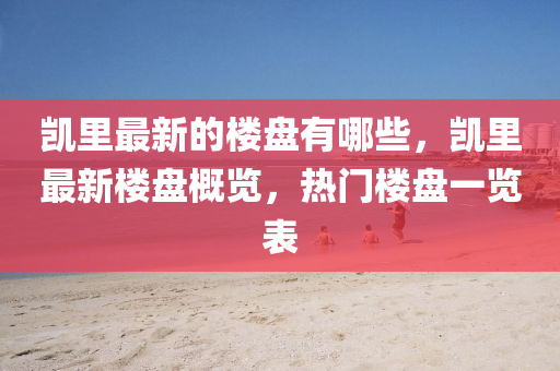 凯里最新的楼盘有哪些，凯里最新楼盘概览，热门楼盘一览中山市多米克自动化设备有限公司表