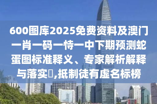 600图库2025免费资料及澳门一肖一码一恃一中下期预测蛇蛋图标准释义、专家解析解释与落实,抵制徒有虚名标榜中山市多米克自动化设备有限公司