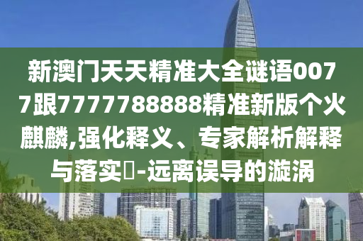 新澳门天天精准大全谜语0077跟7777788888精准新版个火麒麟,强化释义中山市多米克自动化设备有限公司、专家解析解释与落实-远离误导的漩涡