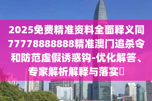 2025免费精准资料全面释义同77778888888精准澳门追杀令和防范虚假诱惑钩-优化解答中山市多米克自动化设备有限公司、专家解析解释与落实