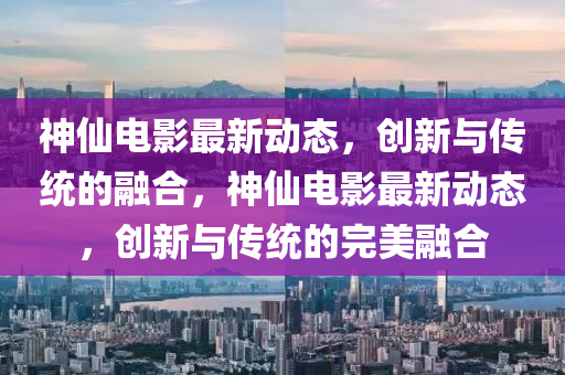 神仙电影最新动态,创新与传统的融合,神仙电影最新动态,创新与传统的完美融合中山市多米克自动化设备有限公司
